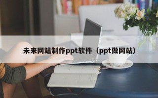 伊川未来网站制作ppt软件（ppt做网站）