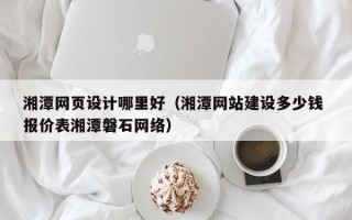伊川湘潭网页设计哪里好（湘潭网站建设多少钱 报价表湘潭磐石网络）