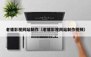 伊川老猪影视网站制作（老猪影视网站制作视频）