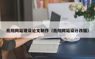 伊川岳阳网站建设论文制作（岳阳网站设计改版）