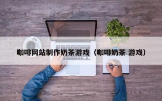 伊川咖啡网站制作奶茶游戏（咖啡奶茶 游戏）
