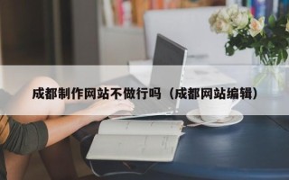 伊川成都制作网站不做行吗（成都网站编辑）