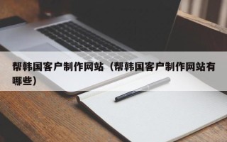 伊川帮韩国客户制作网站（帮韩国客户制作网站有哪些）